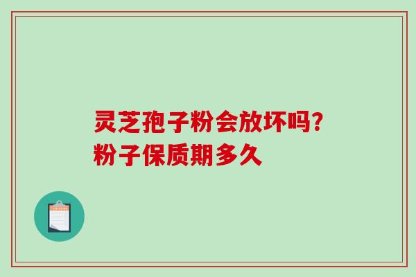 灵芝孢子粉会放坏吗？粉子保质期多久-第1张图片-破壁灵芝孢子粉研究指南
