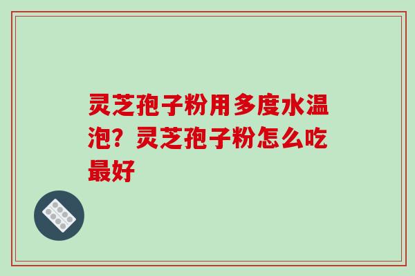 灵芝孢子粉用多度水温泡？灵芝孢子粉怎么吃最好-第1张图片-破壁灵芝孢子粉研究指南