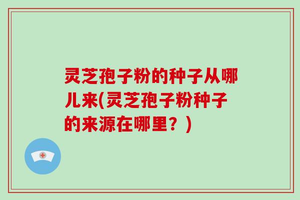 灵芝孢子粉的种子从哪儿来(灵芝孢子粉种子的来源在哪里?)-第1张图片-破壁灵芝孢子粉研究指南 灵芝孢子粉的种子从哪儿来(灵芝孢子粉种子的来源在哪里?)-第1张图片-破壁灵芝孢子粉研究指南