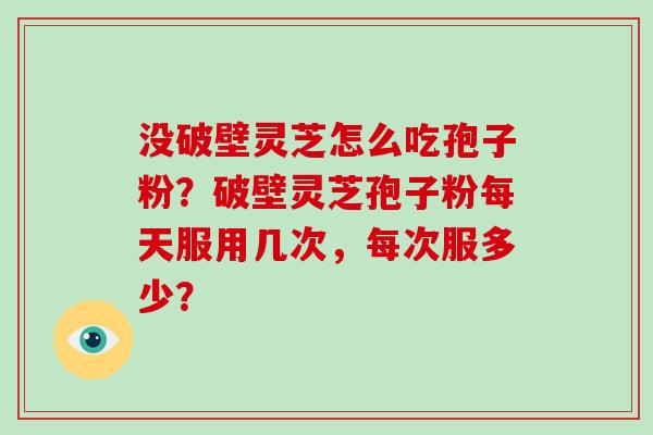 没破壁灵芝怎么吃孢子粉?破壁灵芝孢子粉每天服用几次,每次服多少?-第1张图片-破壁灵芝孢子粉研究指南 没破壁灵芝怎么吃孢子粉?破壁灵芝孢子粉每天服用几次,每次服多少?-第1张图片-破壁灵芝孢子粉研究指南