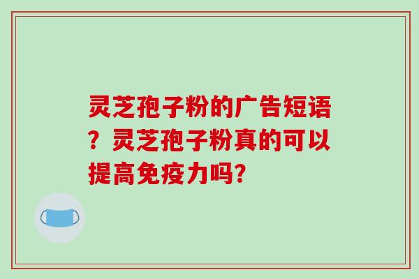 灵芝孢子粉的广告短语?灵芝孢子粉真的可以提高免疫力吗?-第1张图片-破壁灵芝孢子粉研究指南 灵芝孢子粉的广告短语?灵芝孢子粉真的可以提高免疫力吗?-第1张图片-破壁灵芝孢子粉研究指南
