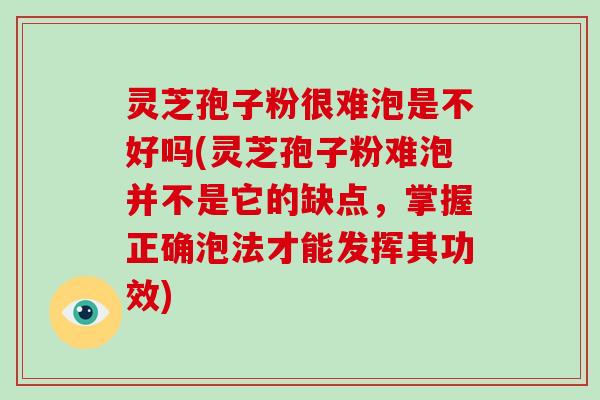 灵芝孢子粉很难泡是不好吗(灵芝孢子粉难泡并不是它的缺点，掌握正确泡法才能发挥其功效)-第1张图片-破壁灵芝孢子粉研究指南