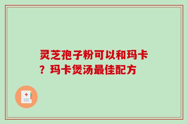 灵芝孢子粉可以和玛卡？玛卡煲汤最佳配方-第1张图片-破壁灵芝孢子粉研究指南