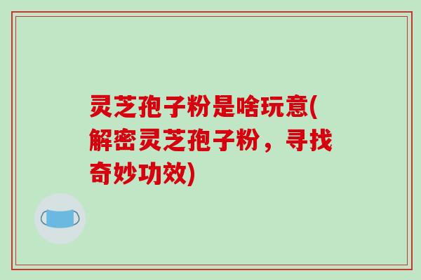 灵芝孢子粉是啥玩意(解密灵芝孢子粉，寻找奇妙功效)-第1张图片-破壁灵芝孢子粉研究指南
