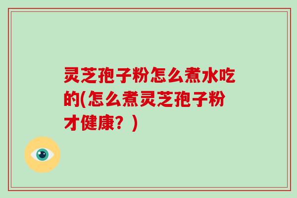 灵芝孢子粉怎么煮水吃的(怎么煮灵芝孢子粉才健康？)-第1张图片-破壁灵芝孢子粉研究指南