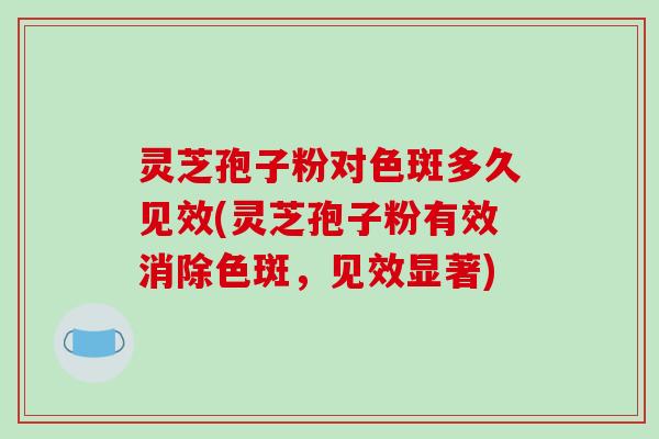 灵芝孢子粉对色斑多久见效(灵芝孢子粉有效消除色斑,见效显著)-第1张图片-破壁灵芝孢子粉研究指南 灵芝孢子粉对色斑多久见效(灵芝孢子粉有效消除色斑,见效显著)-第1张图片-破壁灵芝孢子粉研究指南
