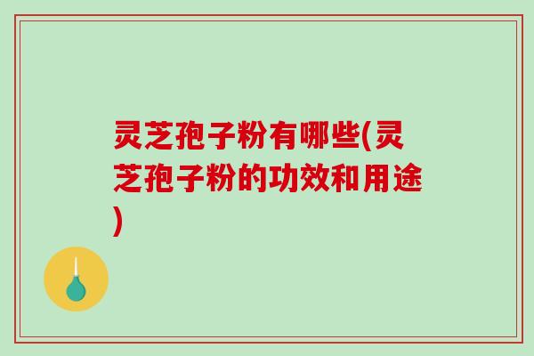 灵芝孢子粉有哪些(灵芝孢子粉的功效和用途)-第1张图片-破壁灵芝孢子粉研究指南 灵芝孢子粉有哪些(灵芝孢子粉的功效和用途)-第1张图片-破壁灵芝孢子粉研究指南