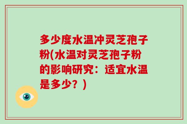 多少度水温冲灵芝孢子粉(水温对灵芝孢子粉的影响研究:适宜水温是多少?)-第1张图片-破壁灵芝孢子粉研究指南 多少度水温冲灵芝孢子粉(水温对灵芝孢子粉的影响研究:适宜水温是多少?)-第1张图片-破壁灵芝孢子粉研究指南