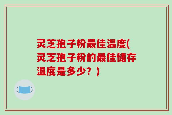 灵芝孢子粉最佳温度(灵芝孢子粉的最佳储存温度是多少？)-第1张图片-破壁灵芝孢子粉研究指南