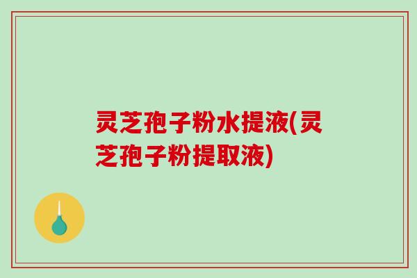 灵芝孢子粉水提液(灵芝孢子粉提取液)-第1张图片-破壁灵芝孢子粉研究指南 灵芝孢子粉水提液(灵芝孢子粉提取液)-第1张图片-破壁灵芝孢子粉研究指南