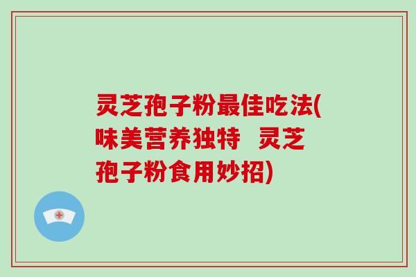 灵芝孢子粉最佳吃法(味美营养独特  灵芝孢子粉食用妙招)-第1张图片-破壁灵芝孢子粉研究指南
