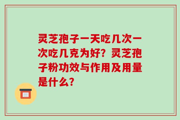 灵芝孢子一天吃几次一次吃几克为好?灵芝孢子粉功效与作用及用量是什么?-第1张图片-破壁灵芝孢子粉研究指南 灵芝孢子一天吃几次一次吃几克为好?灵芝孢子粉功效与作用及用量是什么?-第1张图片-破壁灵芝孢子粉研究指南