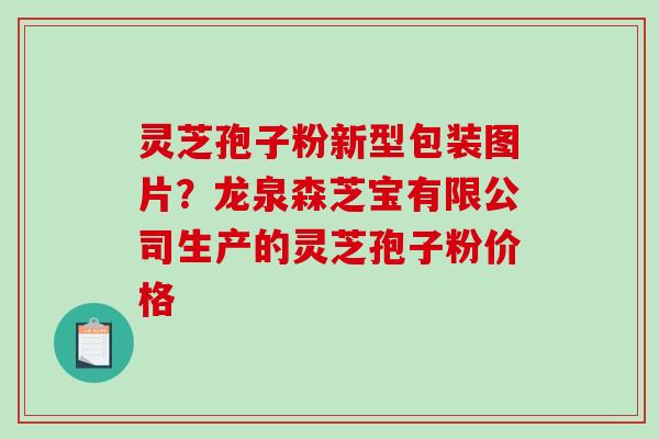 灵芝孢子粉新型包装图片?龙泉森芝宝有限公司生产的灵芝孢子粉价格-第1张图片-破壁灵芝孢子粉研究指南 灵芝孢子粉新型包装图片?龙泉森芝宝有限公司生产的灵芝孢子粉价格-第1张图片-破壁灵芝孢子粉研究指南