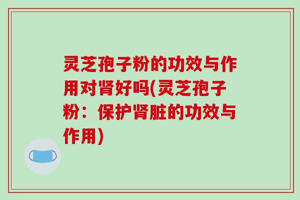 灵芝孢子粉的功效与作用对肾好吗(灵芝孢子粉:保护肾脏的功效与作用)-第1张图片-破壁灵芝孢子粉研究指南 灵芝孢子粉的功效与作用对肾好吗(灵芝孢子粉:保护肾脏的功效与作用)-第1张图片-破壁灵芝孢子粉研究指南