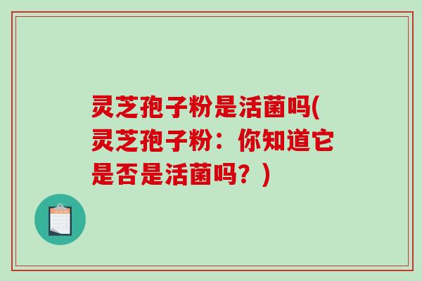 灵芝孢子粉是活菌吗(灵芝孢子粉：你知道它是否是活菌吗？)-第1张图片-破壁灵芝孢子粉研究指南