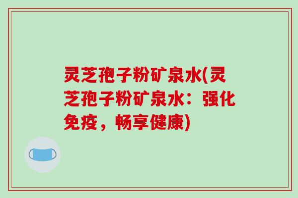 灵芝孢子粉矿泉水(灵芝孢子粉矿泉水:强化免疫,畅享健康)-第1张图片-破壁灵芝孢子粉研究指南 灵芝孢子粉矿泉水(灵芝孢子粉矿泉水:强化免疫,畅享健康)-第1张图片-破壁灵芝孢子粉研究指南