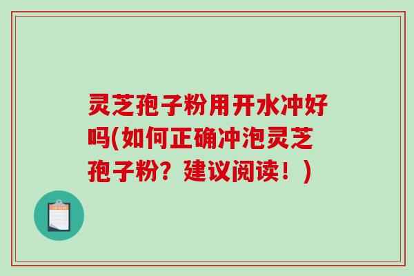 灵芝孢子粉用开水冲好吗(如何正确冲泡灵芝孢子粉?建议阅读!)-第1张图片-破壁灵芝孢子粉研究指南 灵芝孢子粉用开水冲好吗(如何正确冲泡灵芝孢子粉?建议阅读!)-第1张图片-破壁灵芝孢子粉研究指南
