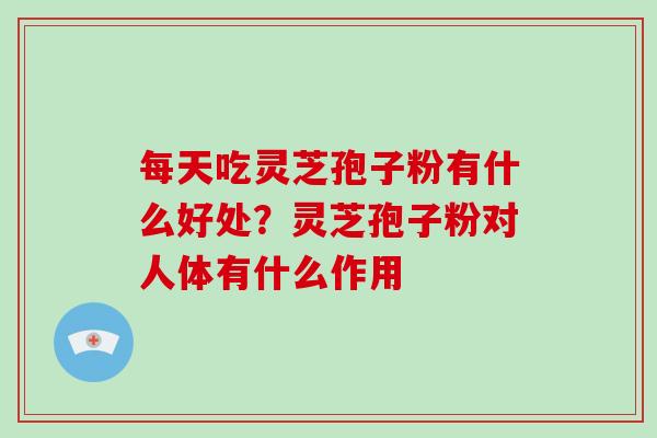 每天吃灵芝孢子粉有什么好处?灵芝孢子粉对人体有什么作用-第1张图片-破壁灵芝孢子粉研究指南 每天吃灵芝孢子粉有什么好处?灵芝孢子粉对人体有什么作用-第1张图片-破壁灵芝孢子粉研究指南