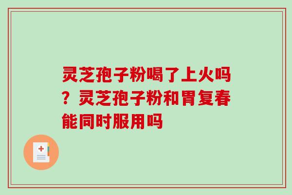 灵芝孢子粉喝了上火吗?灵芝孢子粉和胃复春能同时服用吗-第1张图片-破壁灵芝孢子粉研究指南 灵芝孢子粉喝了上火吗?灵芝孢子粉和胃复春能同时服用吗-第1张图片-破壁灵芝孢子粉研究指南