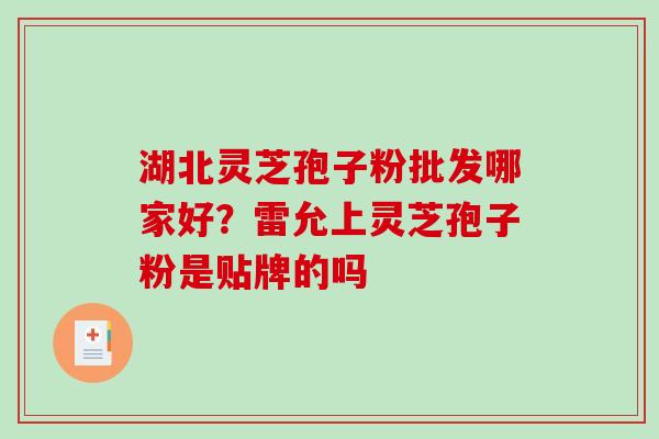 湖北灵芝孢子粉批发哪家好?雷允上灵芝孢子粉是贴牌的吗-第1张图片-破壁灵芝孢子粉研究指南 湖北灵芝孢子粉批发哪家好?雷允上灵芝孢子粉是贴牌的吗-第1张图片-破壁灵芝孢子粉研究指南