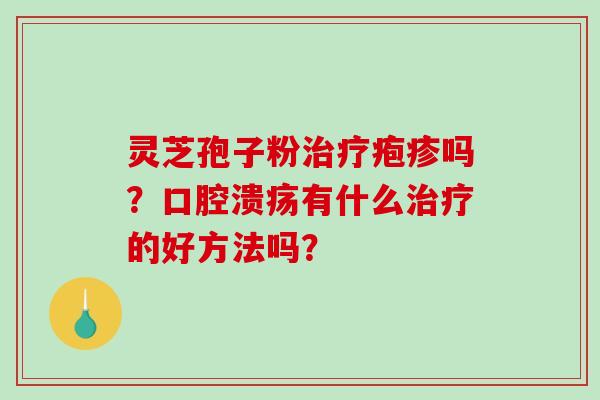 灵芝孢子粉治疗疱疹吗?口腔溃疡有什么治疗的好方法吗?-第1张图片-破壁灵芝孢子粉研究指南 灵芝孢子粉治疗疱疹吗?口腔溃疡有什么治疗的好方法吗?-第1张图片-破壁灵芝孢子粉研究指南