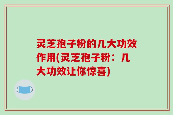 灵芝孢子粉的几大功效作用(灵芝孢子粉：几大功效让你惊喜)-第1张图片-破壁灵芝孢子粉研究指南