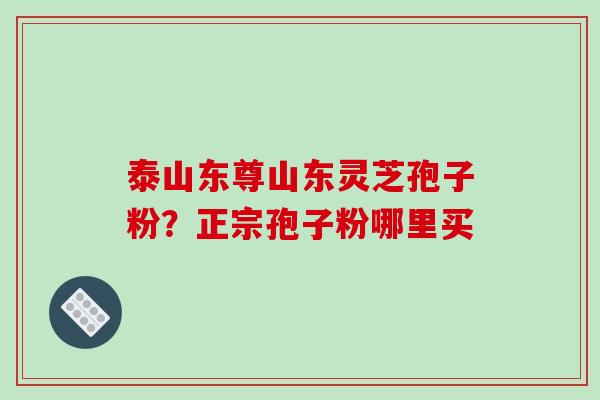 泰山东尊山东灵芝孢子粉?正宗孢子粉哪里买-第1张图片-破壁灵芝孢子粉研究指南 泰山东尊山东灵芝孢子粉?正宗孢子粉哪里买-第1张图片-破壁灵芝孢子粉研究指南
