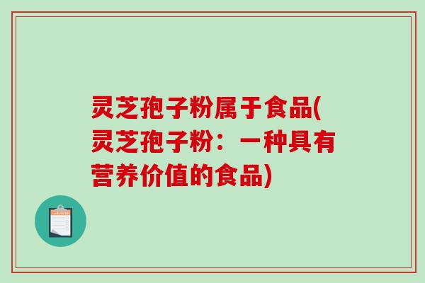 灵芝孢子粉属于食品(灵芝孢子粉：一种具有营养价值的食品)-第1张图片-破壁灵芝孢子粉研究指南