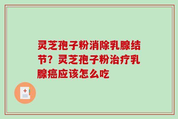 灵芝孢子粉消除乳腺结节？灵芝孢子粉治疗乳腺癌应该怎么吃-第1张图片-破壁灵芝孢子粉研究指南