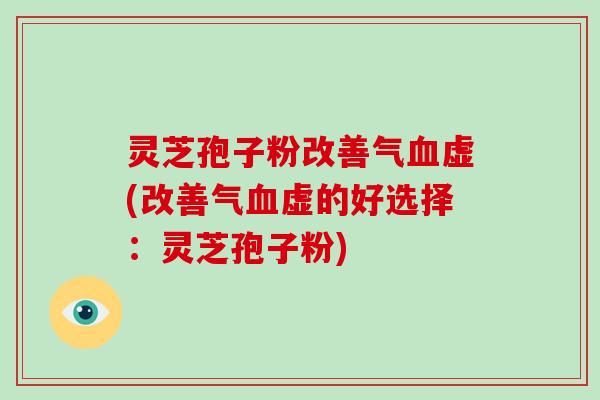 灵芝孢子粉改善气血虚(改善气血虚的好选择：灵芝孢子粉)-第1张图片-破壁灵芝孢子粉研究指南