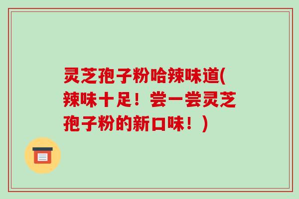 灵芝孢子粉哈辣味道(辣味十足!尝一尝灵芝孢子粉的新口味!)-第1张图片-破壁灵芝孢子粉研究指南 灵芝孢子粉哈辣味道(辣味十足!尝一尝灵芝孢子粉的新口味!)-第1张图片-破壁灵芝孢子粉研究指南