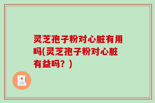 灵芝孢子粉对心脏有用吗(灵芝孢子粉对心脏有益吗？)-第1张图片-破壁灵芝孢子粉研究指南