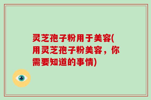 灵芝孢子粉用于美容(用灵芝孢子粉美容,你需要知道的事情)-第1张图片-破壁灵芝孢子粉研究指南 灵芝孢子粉用于美容(用灵芝孢子粉美容,你需要知道的事情)-第1张图片-破壁灵芝孢子粉研究指南