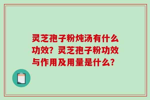 灵芝孢子粉炖汤有什么功效？灵芝孢子粉功效与作用及用量是什么？-第1张图片-破壁灵芝孢子粉研究指南