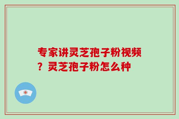 专家讲灵芝孢子粉视频?灵芝孢子粉怎么种-第1张图片-破壁灵芝孢子粉研究指南 专家讲灵芝孢子粉视频?灵芝孢子粉怎么种-第1张图片-破壁灵芝孢子粉研究指南