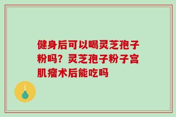 健身后可以喝灵芝孢子粉吗?灵芝孢子粉子宫肌瘤术后能吃吗-第1张图片-破壁灵芝孢子粉研究指南 健身后可以喝灵芝孢子粉吗?灵芝孢子粉子宫肌瘤术后能吃吗-第1张图片-破壁灵芝孢子粉研究指南