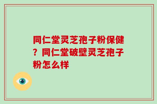 同仁堂灵芝孢子粉保健?同仁堂破壁灵芝孢子粉怎么样-第1张图片-破壁灵芝孢子粉研究指南 同仁堂灵芝孢子粉保健?同仁堂破壁灵芝孢子粉怎么样-第1张图片-破壁灵芝孢子粉研究指南