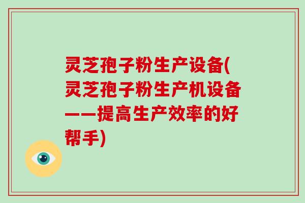灵芝孢子粉生产设备(灵芝孢子粉生产机设备——提高生产效率的好帮手)-第1张图片-破壁灵芝孢子粉研究指南