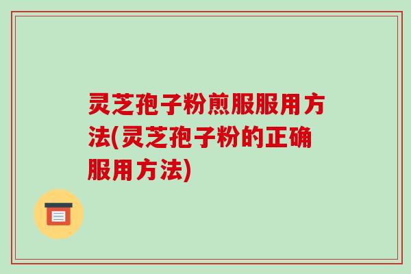 灵芝孢子粉煎服服用方法(灵芝孢子粉的正确服用方法)-第1张图片-破壁灵芝孢子粉研究指南
