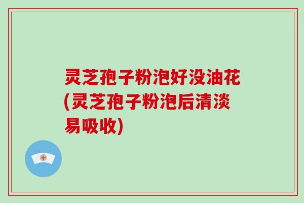 灵芝孢子粉泡好没油花(灵芝孢子粉泡后清淡易吸收)-第1张图片-破壁灵芝孢子粉研究指南 灵芝孢子粉泡好没油花(灵芝孢子粉泡后清淡易吸收)-第1张图片-破壁灵芝孢子粉研究指南