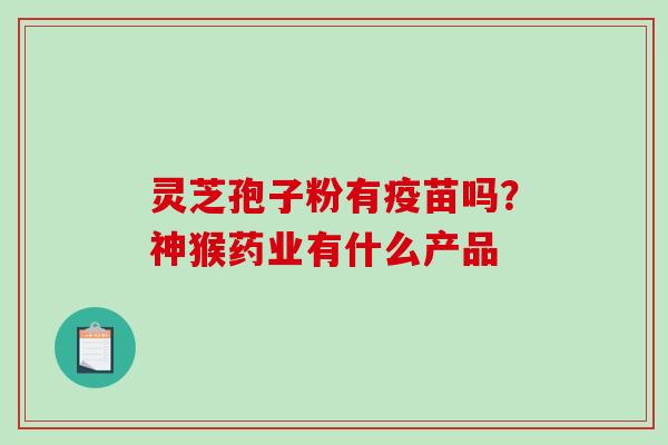 灵芝孢子粉有疫苗吗？神猴药业有什么产品-第1张图片-破壁灵芝孢子粉研究指南