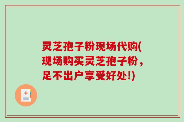 灵芝孢子粉现场代购(现场购买灵芝孢子粉,足不出户享受好处!)-第1张图片-破壁灵芝孢子粉研究指南 灵芝孢子粉现场代购(现场购买灵芝孢子粉,足不出户享受好处!)-第1张图片-破壁灵芝孢子粉研究指南