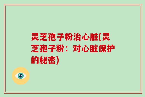 灵芝孢子粉治心脏(灵芝孢子粉:对心脏保护的秘密)-第1张图片-破壁灵芝孢子粉研究指南 灵芝孢子粉治心脏(灵芝孢子粉:对心脏保护的秘密)-第1张图片-破壁灵芝孢子粉研究指南