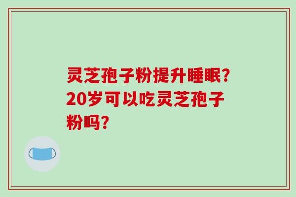 灵芝孢子粉提升睡眠？20岁可以吃灵芝孢子粉吗？-第1张图片-破壁灵芝孢子粉研究指南