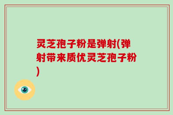灵芝孢子粉是弹射(弹射带来质优灵芝孢子粉)-第1张图片-破壁灵芝孢子粉研究指南 灵芝孢子粉是弹射(弹射带来质优灵芝孢子粉)-第1张图片-破壁灵芝孢子粉研究指南