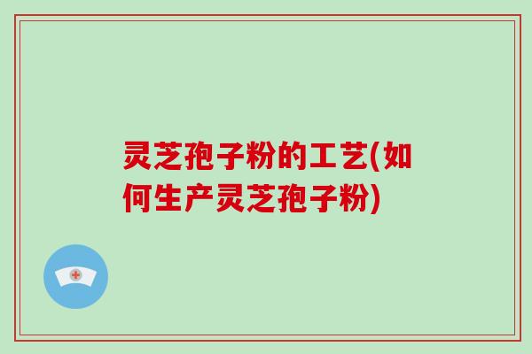 灵芝孢子粉的工艺(如何生产灵芝孢子粉)-第1张图片-破壁灵芝孢子粉研究指南