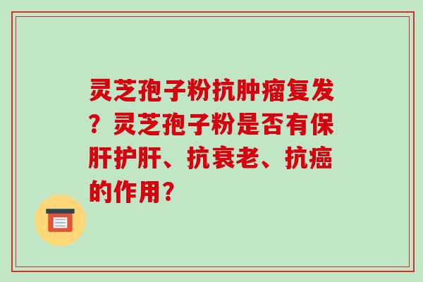 灵芝孢子粉抗肿瘤复发?灵芝孢子粉是否有保肝护肝、抗衰老、抗癌的作用?-第1张图片-破壁灵芝孢子粉研究指南 灵芝孢子粉抗肿瘤复发?灵芝孢子粉是否有保肝护肝、抗衰老、抗癌的作用?-第1张图片-破壁灵芝孢子粉研究指南