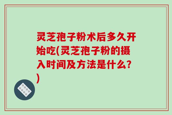 灵芝孢子粉术后多久开始吃(灵芝孢子粉的摄入时间及方法是什么?)-第1张图片-破壁灵芝孢子粉研究指南 灵芝孢子粉术后多久开始吃(灵芝孢子粉的摄入时间及方法是什么?)-第1张图片-破壁灵芝孢子粉研究指南