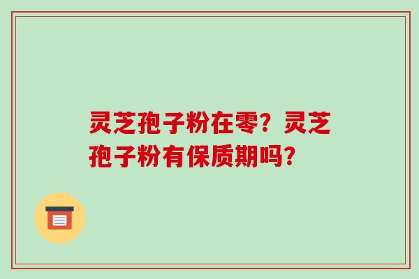 灵芝孢子粉在零?灵芝孢子粉有保质期吗?-第1张图片-破壁灵芝孢子粉研究指南 灵芝孢子粉在零?灵芝孢子粉有保质期吗?-第1张图片-破壁灵芝孢子粉研究指南