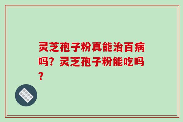 灵芝孢子粉真能治百病吗？灵芝孢子粉能吃吗？-第1张图片-破壁灵芝孢子粉研究指南